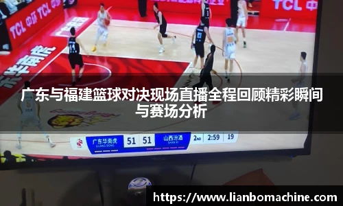 广东与福建篮球对决现场直播全程回顾精彩瞬间与赛场分析