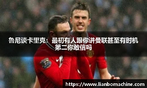 鲁尼谈卡里克：最初有人跟你讲曼联甚至有时机第二你敢信吗
