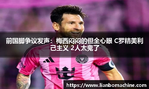前国脚争议发声：梅西闷闷的但全心眼 C罗精美利己主义 2人太鬼了